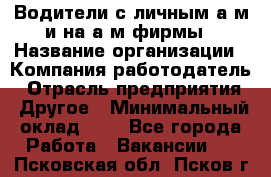 Водители с личным а/м и на а/м фирмы › Название организации ­ Компания-работодатель › Отрасль предприятия ­ Другое › Минимальный оклад ­ 1 - Все города Работа » Вакансии   . Псковская обл.,Псков г.